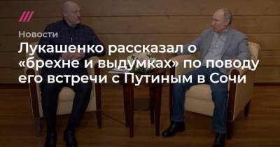Лукашенко рассказал о «брехне и выдумках» по поводу его встречи с Путиным в Сочи