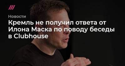 Кремль не получил ответа от Илона Маска по поводу беседы в Clubhouse