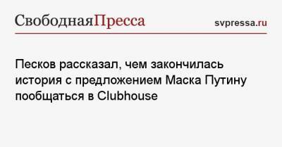 Песков рассказал, чем закончилась история с предложением Маска Путину пообщаться в Clubhouse