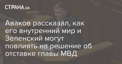 Аваков рассказал, как его внутренний мир и Зеленский могут повлиять на решение об отставке главы МВД