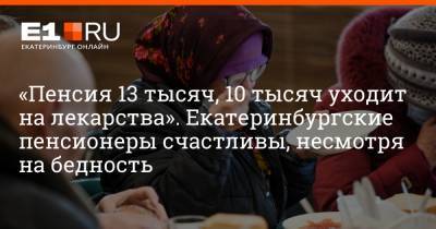 «Пенсия 13 тысяч, 10 тысяч уходит на лекарства». Екатеринбургские пенсионеры счастливы, несмотря на бедность
