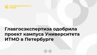 Главгосэкспертиза одобрила проект кампуса Университета ИТМО в Петербурге