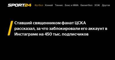 Ставший священником фанат ЦСКА рассказал, за что заблокировали его аккаунт в Инстаграме на 450 тыс. подписчиков