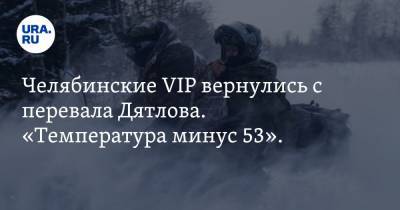 Челябинские VIP вернулись с перевала Дятлова. «Температура минус 53». Фото