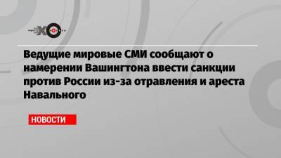Ведущие мировые СМИ сообщают о намерении Вашингтона ввести санкции против России из-за отравления и ареста Навального