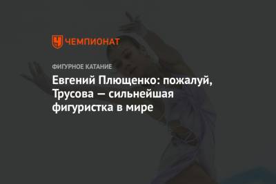 Евгений Плющенко: пожалуй, Трусова — сильнейшая фигуристка в мире