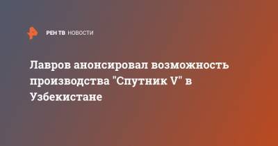 Лавров анонсировал возможность производства "Спутник V" в Узбекистане