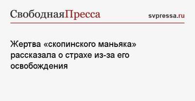 Жертва «скопинского маньяка» рассказала о страхе из-за его освобождения