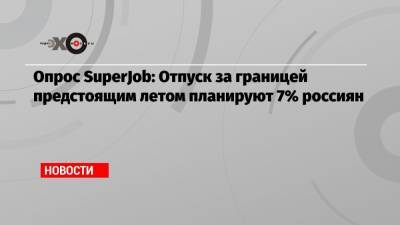 Опрос SuperJob: Отпуск за границей предстоящим летом планируют 7% россиян