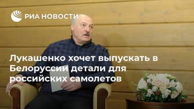 Лукашенко хочет выпускать в Белоруссии детали для российских самолетов