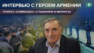 Герой Армении генерал «Коммандос» рассказал, что думает о Пашиняне и митингах в Ереване