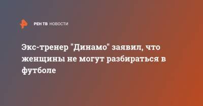 Андрей Кобелев - Экс-тренер "Динамо" заявил, что женщины не могут разбираться в футболе - ren.tv