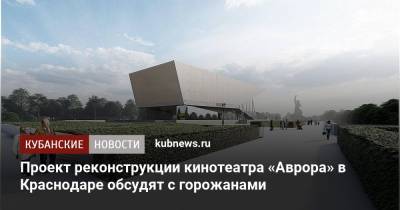 Проект реконструкции кинотеатра «Аврора» в Краснодаре обсудят с горожанами