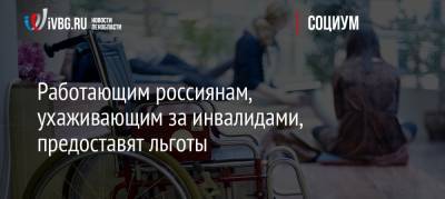 Работающим россиянам, ухаживающим за инвалидами, предоставят льготы