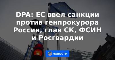 DPA: ЕС ввел санкции против генпрокурора России, глав СК, ФСИН и Росгвардии