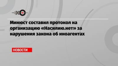 Минюст составил протокол на организацию «Насилию.нет» за нарушения закона об иноагентах
