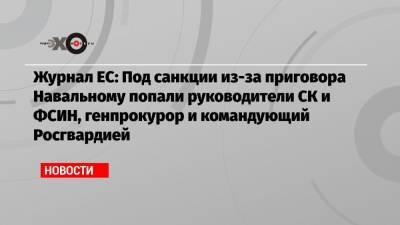 Журнал ЕС: Под санкции из-за приговора Навальному попали руководители СК и ФСИН, генпрокурор и командующий Росгвардией