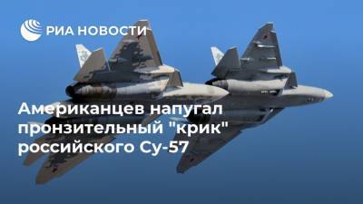 Американцев напугал пронзительный "крик" российского Су-57