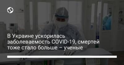В Украине ускорилась заболеваемость COVID-19, смертей тоже стало больше – ученые