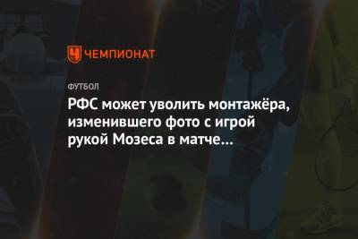 РФС может уволить монтажёра, изменившего фото с игрой рукой Мозеса в матче с «Динамо»
