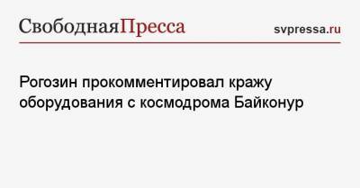 Рогозин прокомментировал кражу оборудования с космодрома Байконур