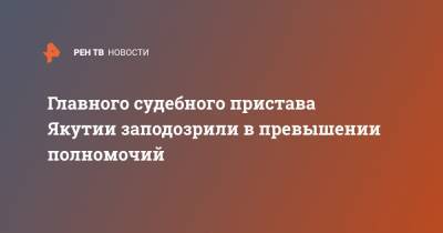 Главного судебного пристава Якутии заподозрили в превышении полномочий - ren.tv - респ. Саха