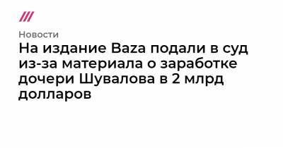 На издание Baza подали в суд из-за материала о заработке дочери Шувалова в 2 млрд долларов