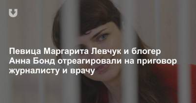 Певица Маргарита Левчук и блогер Анна Бонд отреагировали на приговор журналисту и врачу