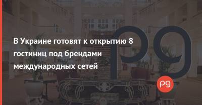 В Украине готовят к открытию 8 гостиниц под брендами международных сетей