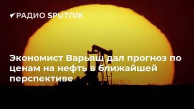 Экономист Варьяш дал прогноз по ценам на нефть в ближайшей перспективе