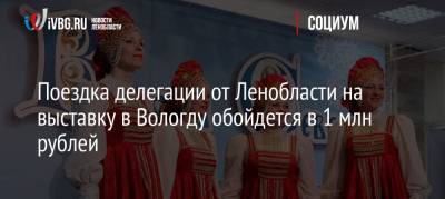Поездка делегации от Ленобласти на выставку в Вологду обойдется в 1 млн рублей