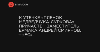 К утечке «пленок Медведчука-Суркова» причастен заместитель Ермака Андрей Смирнов, – «ЕС»