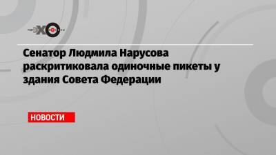 Сенатор Людмила Нарусова раскритиковала одиночные пикеты у здания Совета Федерации
