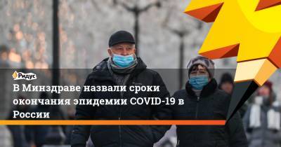 В Минздраве назвали сроки окончания эпидемии COVID-19 в России