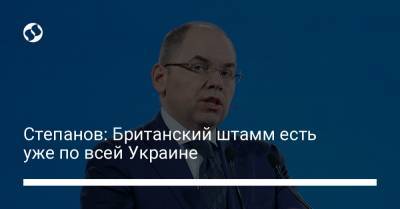 Степанов: Британский штамм есть уже по всей Украине