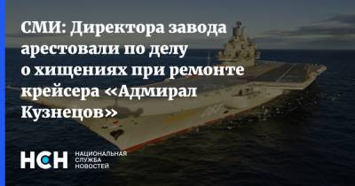 СМИ: Директора завода арестовали по делу о хищениях при ремонте крейсера «Адмирал Кузнецов»