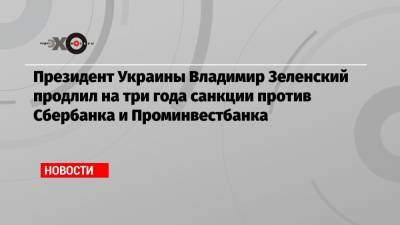 Президент Украины Владимир Зеленский продлил на три года санкции против Сбербанка и Проминвестбанка