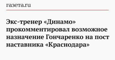 Экс-тренер «Динамо» прокомментировал возможное назначение Гончаренко на пост наставника «Краснодара»