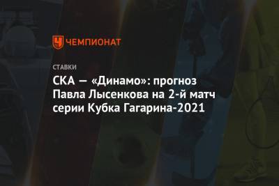 СКА — «Динамо»: прогноз Павла Лысенкова на 2-й матч серии Кубка Гагарина-2021