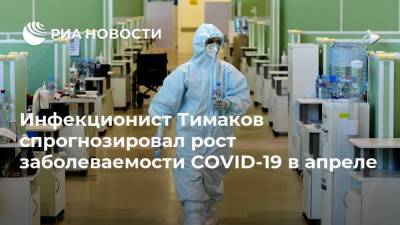 Инфекционист Тимаков спрогнозировал рост заболеваемости COVID-19 в апреле
