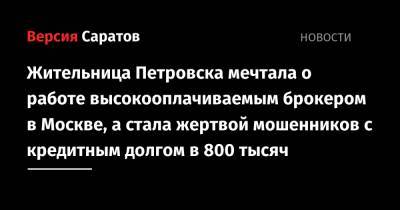 Жительница Петровска мечтала о работе высокооплачиваемым брокером в Москве, а стала жертвой мошенников с кредитным долгом в 800 тысяч