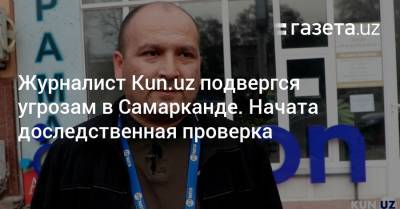 Журналист Kun.uz подвергся угрозам в Самарканде. Начата доследственная проверка