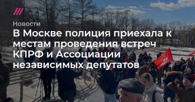 В Москве полиция приехала к местам проведения встреч КПРФ и Ассоциации независимых депутатов