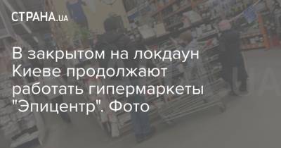 В закрытом на локдаун Киеве продолжают работать гипермаркеты "Эпицентр". Фото
