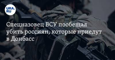 Спецназовец ВСУ пообещал убить россиян, которые приедут в Донбасс