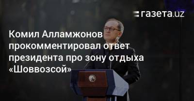 Комил Алламжонов прокомментировал ответ президента про зону отдыха «Шоввозсой»