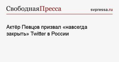 Актёр Певцов призвал «навсегда закрыть» Twitter в России