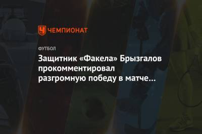 Защитник «Факела» Брызгалов прокомментировал разгромную победу в матче с «Томью»