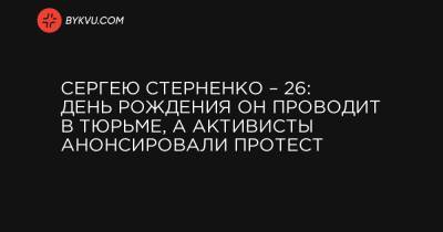 Сергею Стерненко – 26: день рождения он проводит в тюрьме, а активисты анонсировали протест