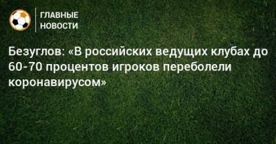 Безуглов: «В российских ведущих клубах до 60-70 процентов игроков переболели коронавирусом»